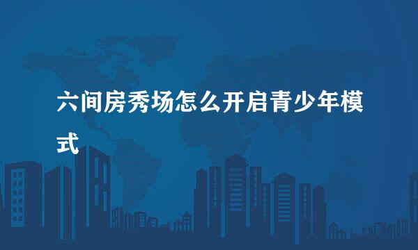 六间房秀场怎么开启青少年模式
