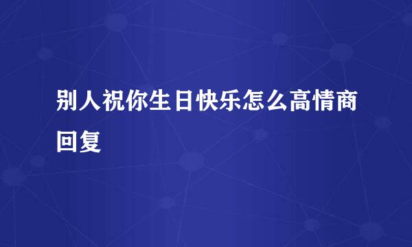 别人祝你生日快乐怎么高情商回复