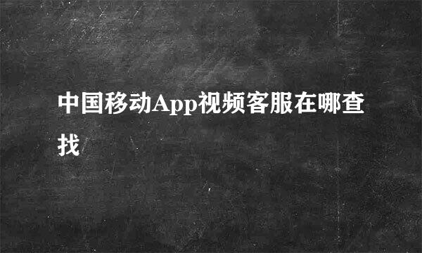 中国移动App视频客服在哪查找