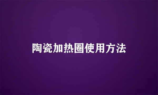 陶瓷加热圈使用方法