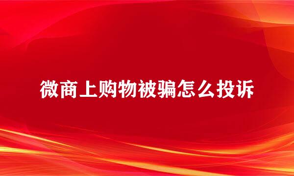 微商上购物被骗怎么投诉