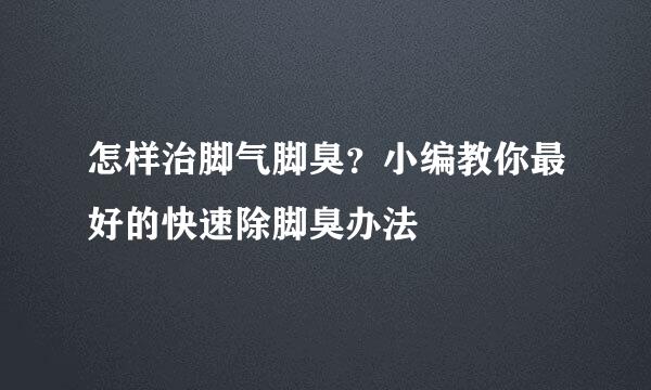 怎样治脚气脚臭？小编教你最好的快速除脚臭办法
