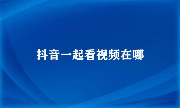 抖音一起看视频在哪