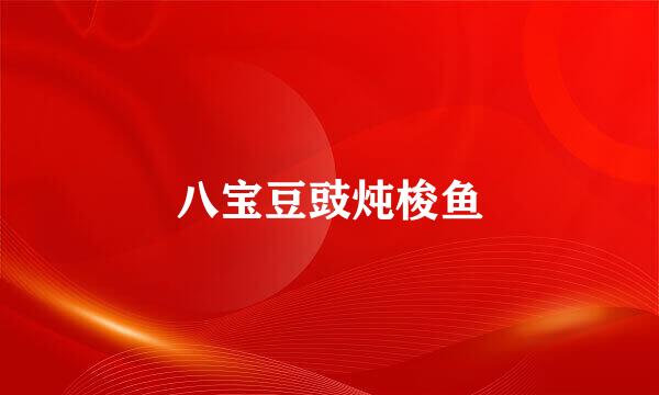 八宝豆豉炖梭鱼