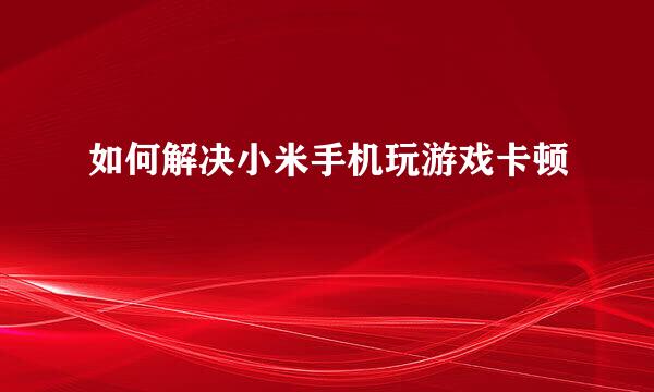 如何解决小米手机玩游戏卡顿