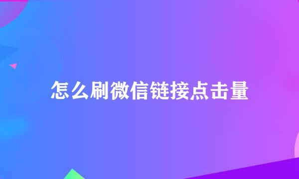 怎么刷微信链接点击量