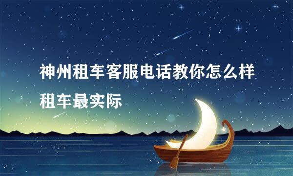神州租车客服电话教你怎么样租车最实际