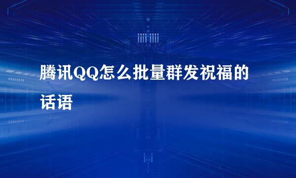 腾讯QQ怎么批量群发祝福的话语
