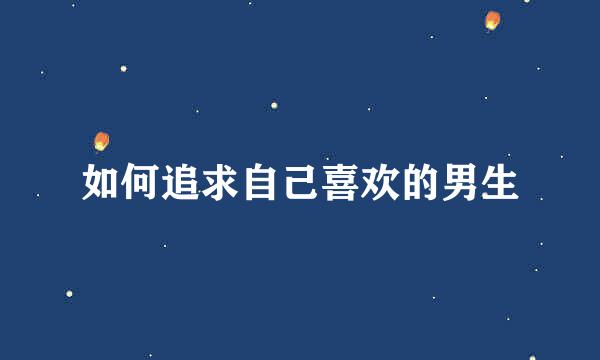 如何追求自己喜欢的男生
