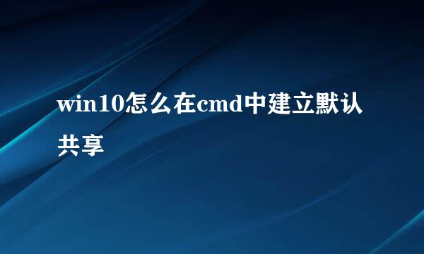 win10怎么在cmd中建立默认共享