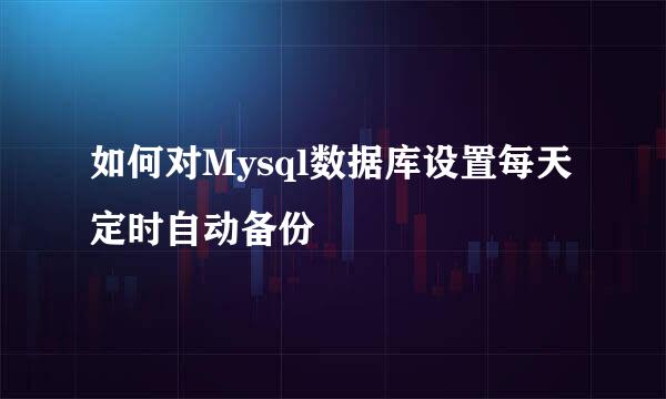 如何对Mysql数据库设置每天定时自动备份