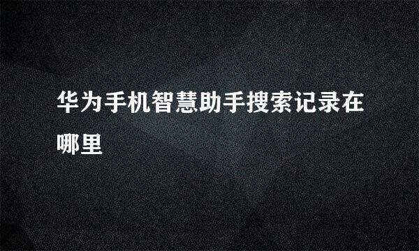 华为手机智慧助手搜索记录在哪里