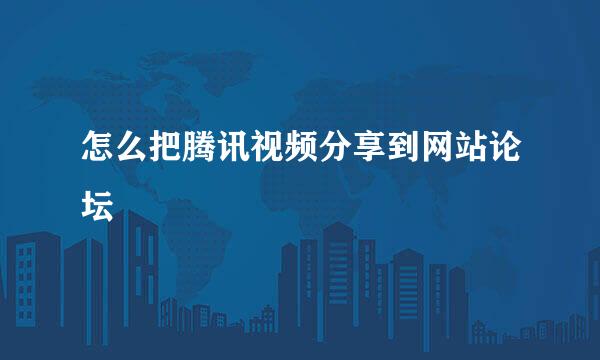 怎么把腾讯视频分享到网站论坛