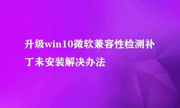 升级win10微软兼容性检测补丁未安装解决办法