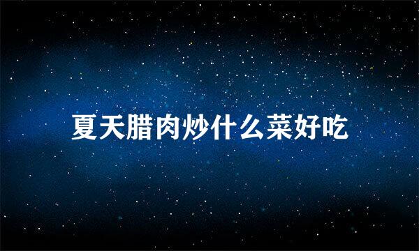 夏天腊肉炒什么菜好吃