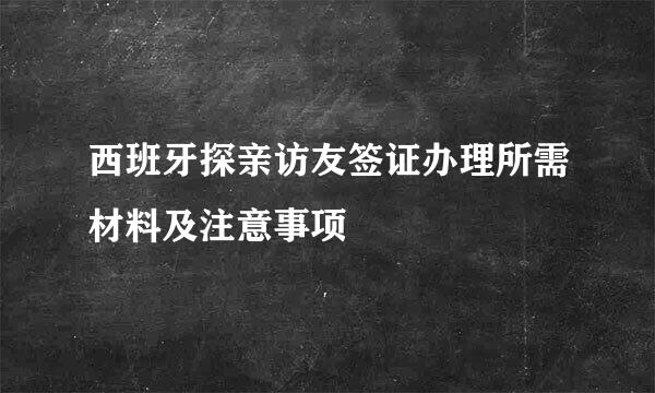 西班牙探亲访友签证办理所需材料及注意事项