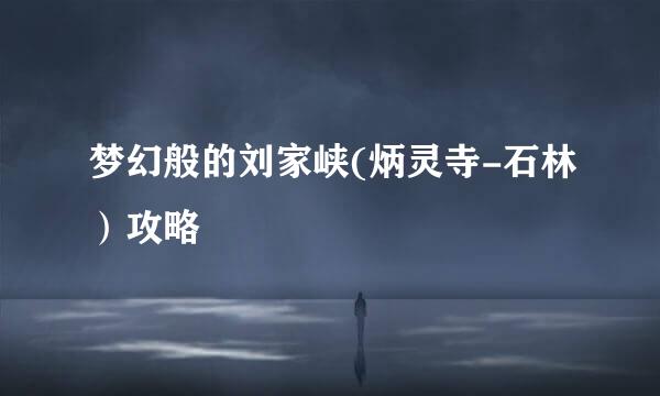梦幻般的刘家峡(炳灵寺-石林）攻略