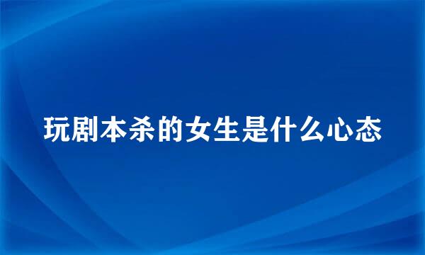 玩剧本杀的女生是什么心态