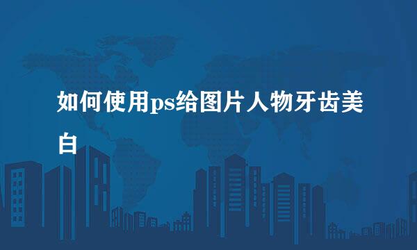 如何使用ps给图片人物牙齿美白