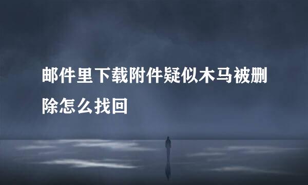 邮件里下载附件疑似木马被删除怎么找回