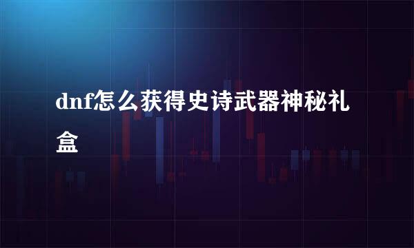 dnf怎么获得史诗武器神秘礼盒