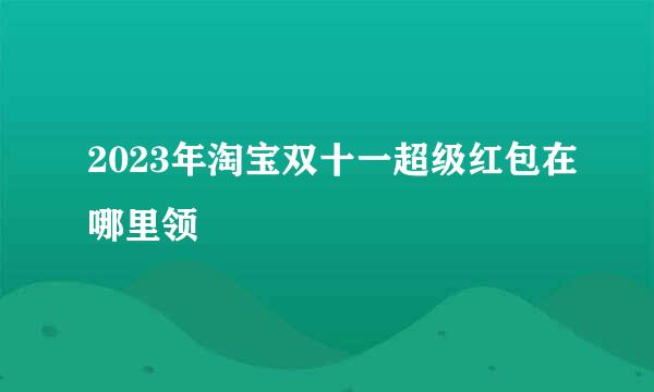 2023年淘宝双十一超级红包在哪里领