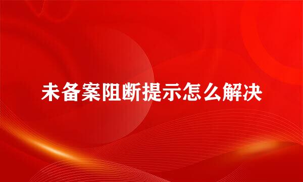 未备案阻断提示怎么解决