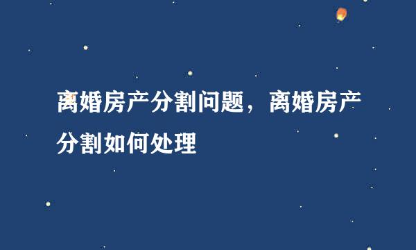 离婚房产分割问题，离婚房产分割如何处理