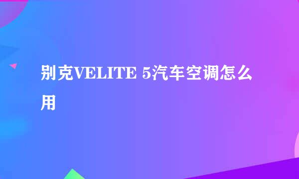 别克VELITE 5汽车空调怎么用