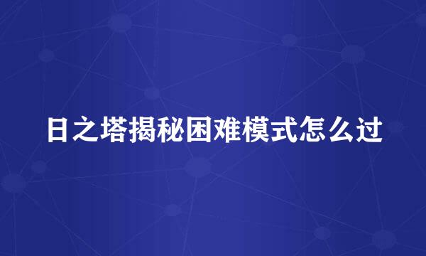 日之塔揭秘困难模式怎么过