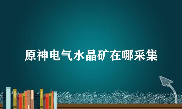 原神电气水晶矿在哪采集