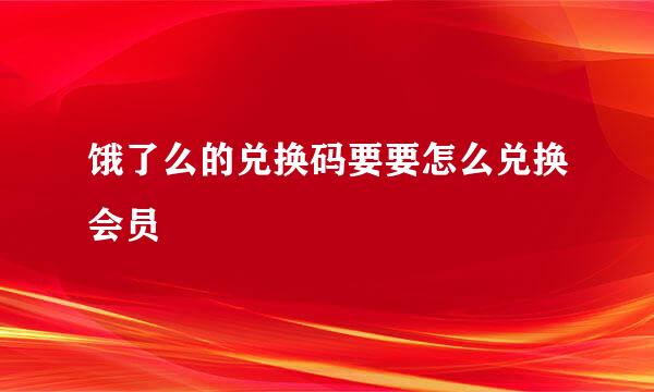 饿了么的兑换码要要怎么兑换会员