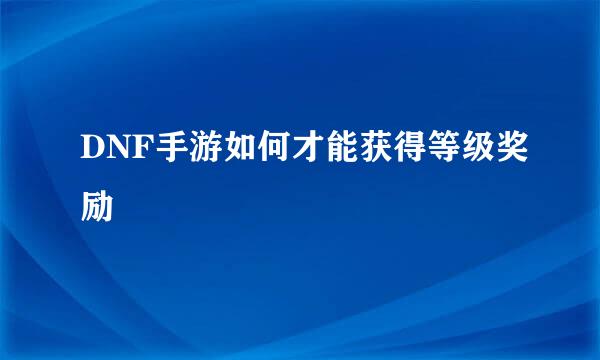 DNF手游如何才能获得等级奖励