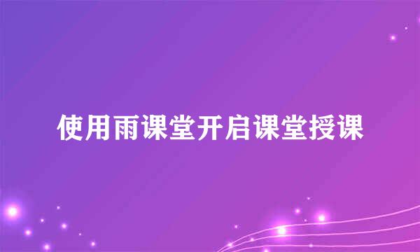 使用雨课堂开启课堂授课