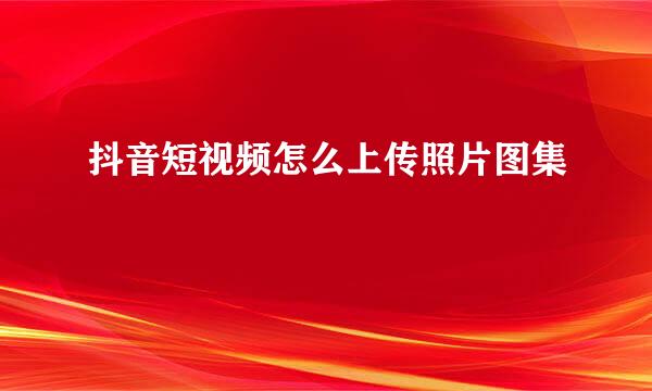 抖音短视频怎么上传照片图集