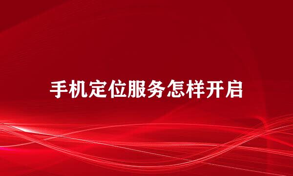 手机定位服务怎样开启