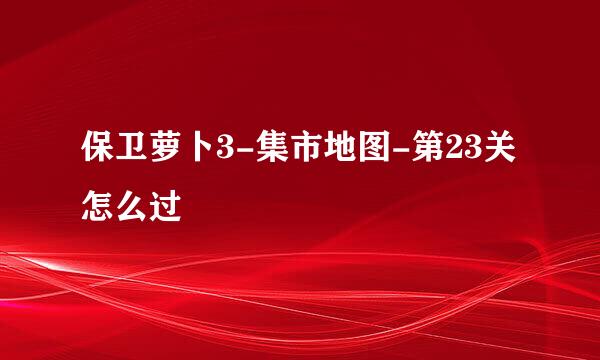 保卫萝卜3-集市地图-第23关怎么过