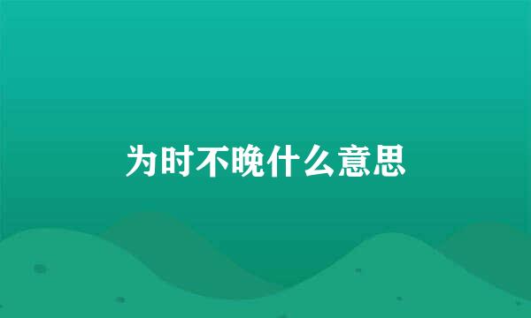 为时不晚什么意思