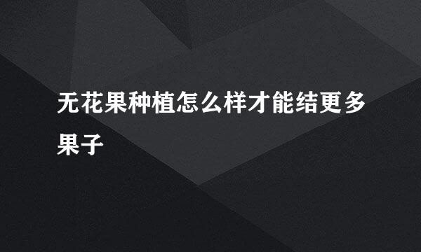 无花果种植怎么样才能结更多果子