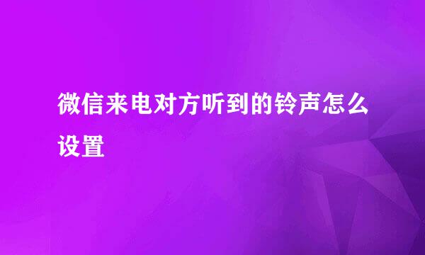 微信来电对方听到的铃声怎么设置