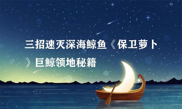 三招速灭深海鲸鱼《保卫萝卜》巨鲸领地秘籍
