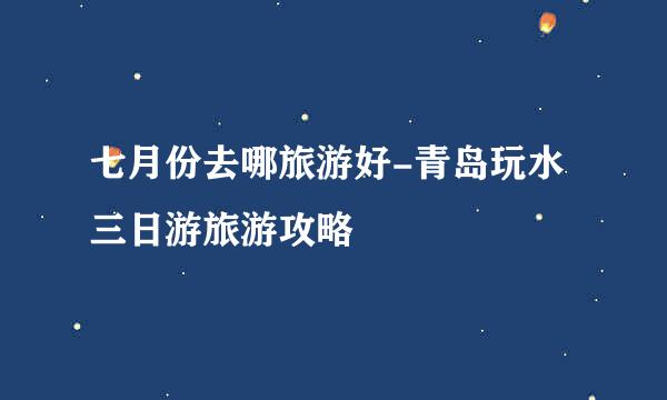 七月份去哪旅游好-青岛玩水三日游旅游攻略