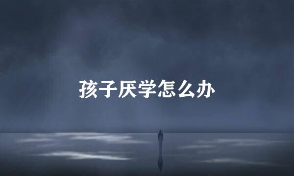 孩子厌学怎么办