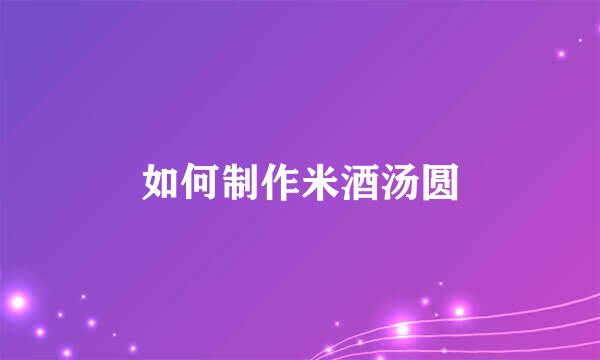 如何制作米酒汤圆