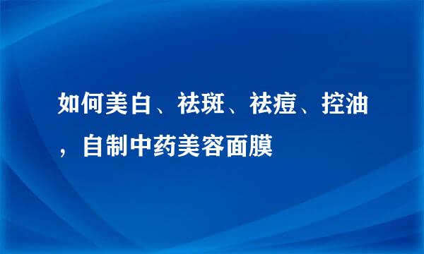 如何美白、祛斑、祛痘、控油,自制中药美容面膜
