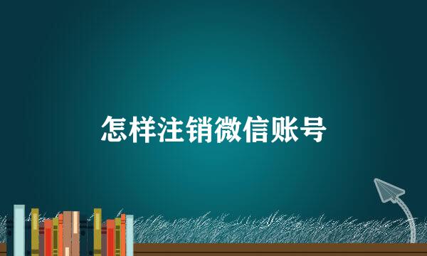 怎样注销微信账号