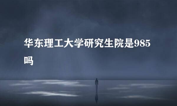 华东理工大学研究生院是985吗
