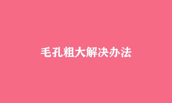 毛孔粗大解决办法