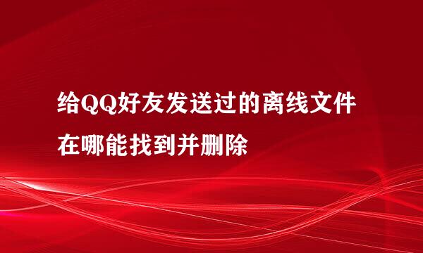 给QQ好友发送过的离线文件在哪能找到并删除