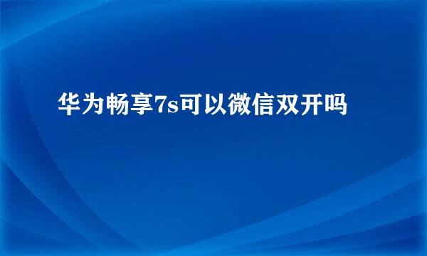 华为畅享7s可以微信双开吗
